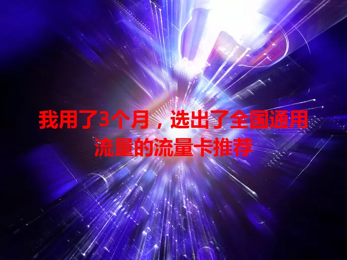我用了3个月，选出了全国通用流量的流量卡推荐