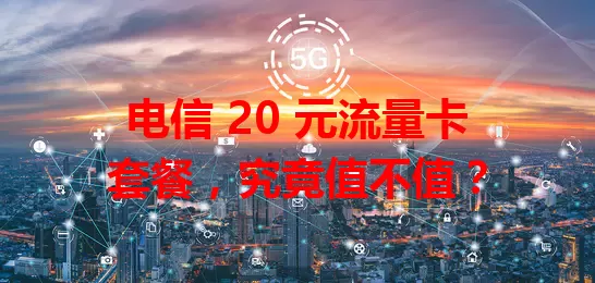 电信 20 元流量卡套餐，究竟值不值？