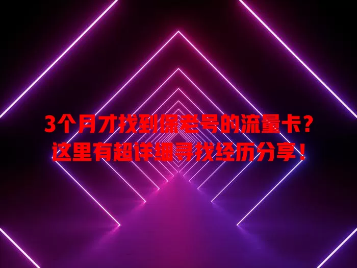 3个月才找到保老号的流量卡？这里有超详细寻找经历分享！