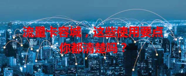 流量卡容城，这些使用要点你都清楚吗？