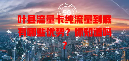 叶县流量卡纯流量到底有哪些优势？你知道吗？