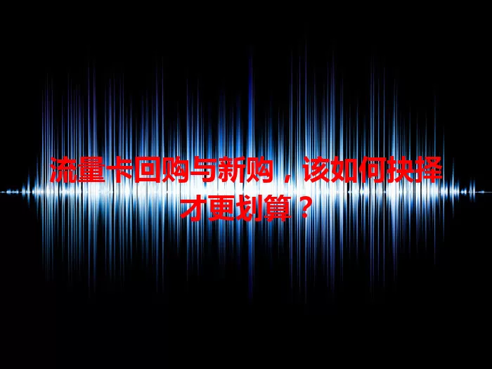 流量卡回购与新购，该如何抉择才更划算？