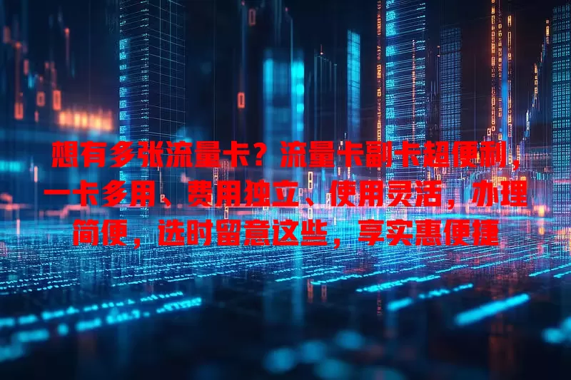 想有多张流量卡？流量卡副卡超便利，一卡多用、费用独立、使用灵活，办理简便，选时留意这些，享实惠便捷