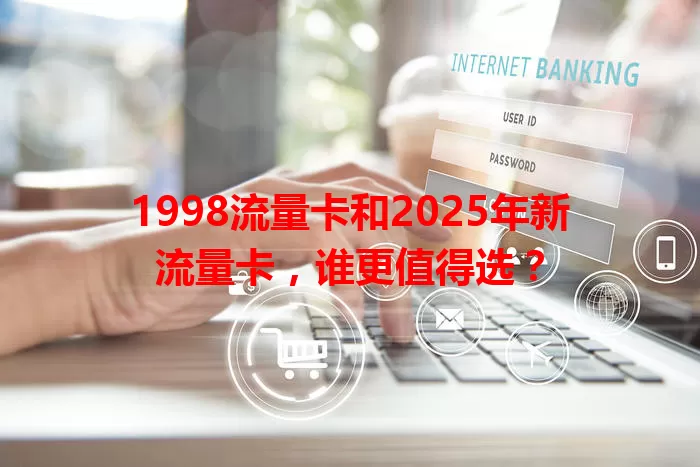 1998流量卡和2025年新流量卡，谁更值得选？