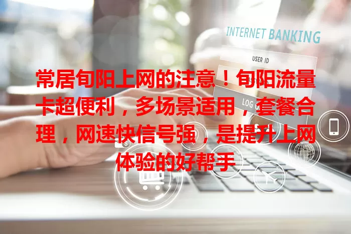 常居旬阳上网的注意！旬阳流量卡超便利，多场景适用，套餐合理，网速快信号强，是提升上网体验的好帮手