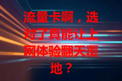 流量卡啊，选对了真能让上网体验翻天覆地？