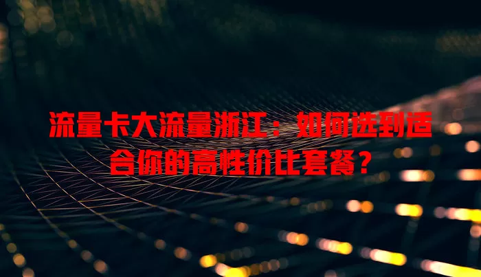 流量卡大流量浙江：如何选到适合你的高性价比套餐？