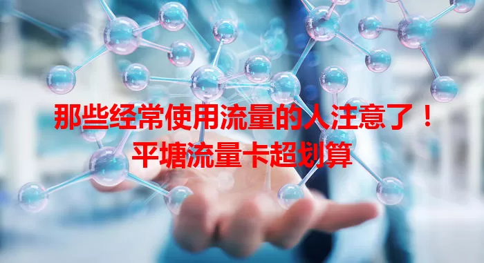 那些经常使用流量的人注意了！平塘流量卡超划算
