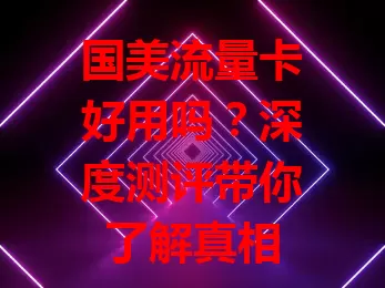 国美流量卡好用吗？深度测评带你了解真相