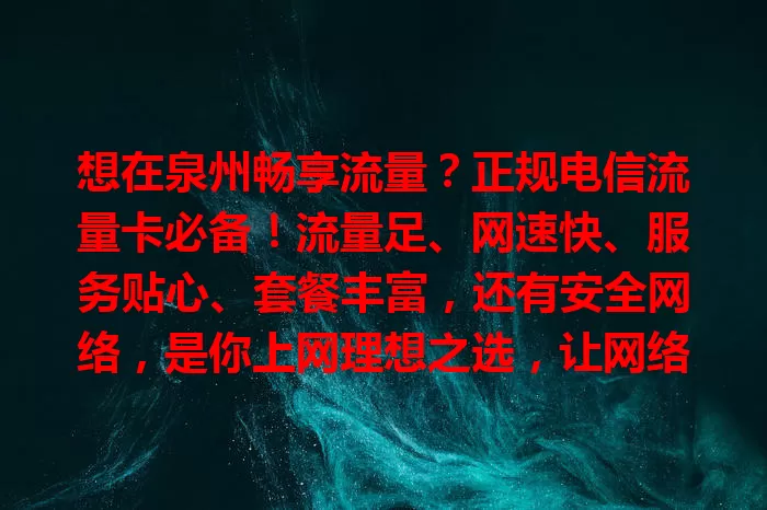 想在泉州畅享流量？正规电信流量卡必备！流量足、网速快、服务贴心、套餐丰富，还有安全网络，是你上网理想之选，让网络生活更精彩！