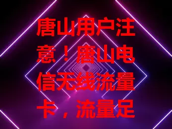 唐山用户注意！唐山电信无线流量卡，流量足、网络稳、场景广，畅享便捷高效上网，给数字生活添精彩