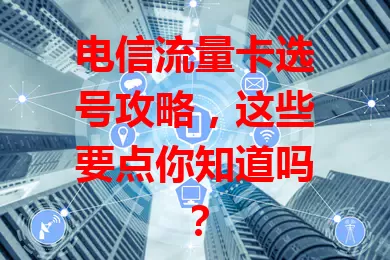 电信流量卡选号攻略，这些要点你知道吗？