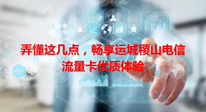 弄懂这几点，畅享运城稷山电信流量卡优质体验