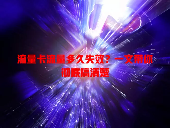 流量卡流量多久失效？一文带你彻底搞清楚