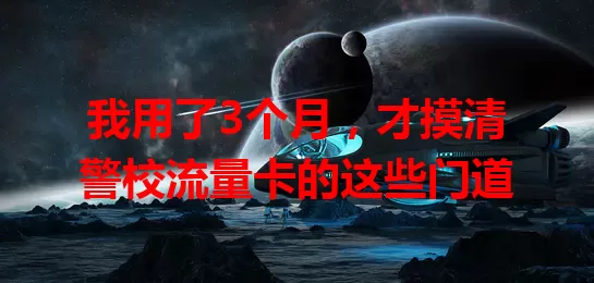 我用了3个月，才摸清警校流量卡的这些门道
