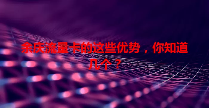 余庆流量卡的这些优势，你知道几个？