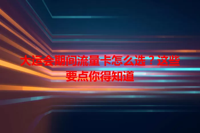 大运会期间流量卡怎么选？这些要点你得知道