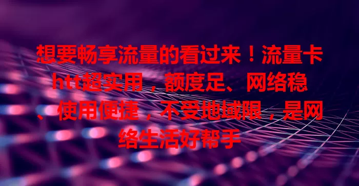 想要畅享流量的看过来！流量卡htt超实用，额度足、网络稳、使用便捷，不受地域限，是网络生活好帮手