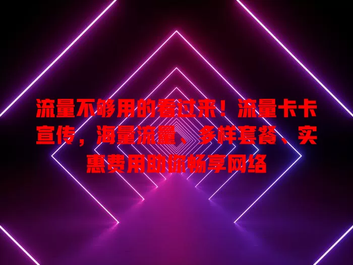 流量不够用的看过来！流量卡卡宣传，海量流量、多样套餐、实惠费用助你畅享网络