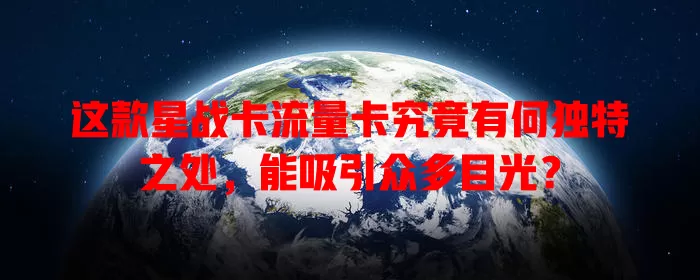 这款星战卡流量卡究竟有何独特之处，能吸引众多目光？