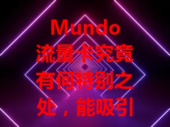 Mundo流量卡究竟有何特别之处，能吸引众多用户？