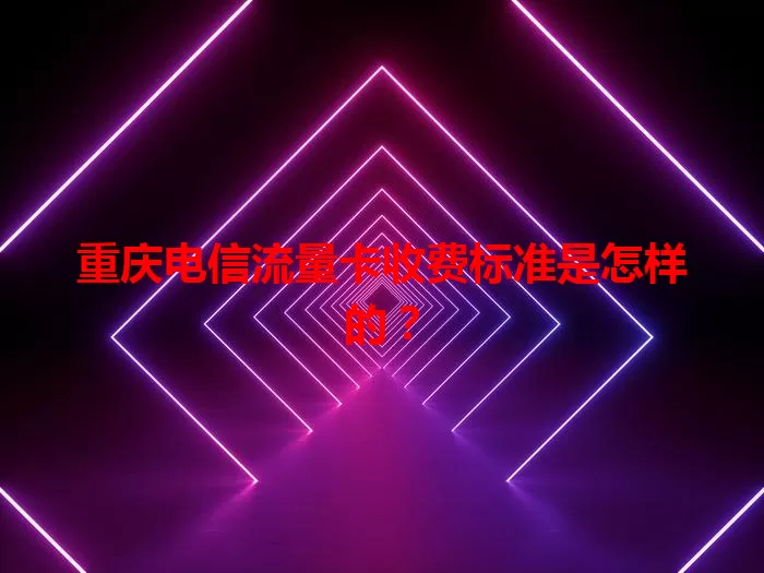 重庆电信流量卡收费标准是怎样的？