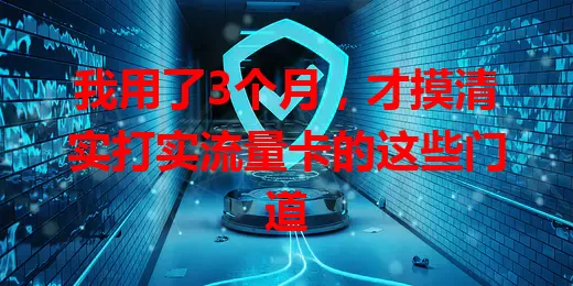 我用了3个月，才摸清实打实流量卡的这些门道