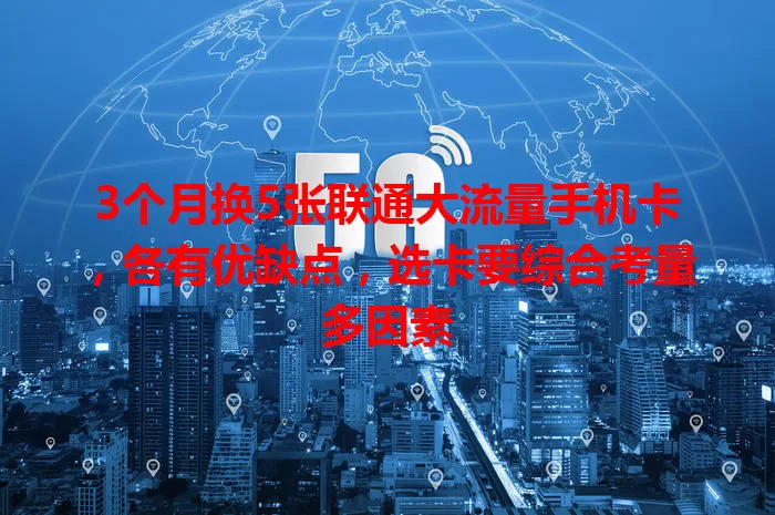 3个月换5张联通大流量手机卡，各有优缺点，选卡要综合考量多因素