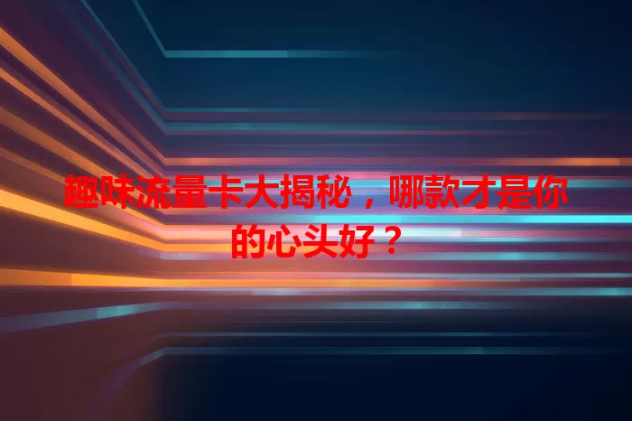趣味流量卡大揭秘，哪款才是你的心头好？