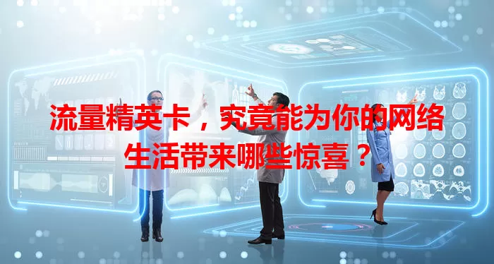 流量精英卡，究竟能为你的网络生活带来哪些惊喜？