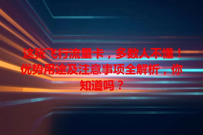 这张飞行流量卡，多数人不懂！优势用途及注意事项全解析，你知道吗？