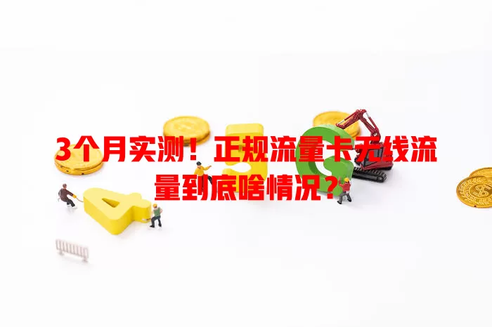 3个月实测！正规流量卡无线流量到底啥情况？