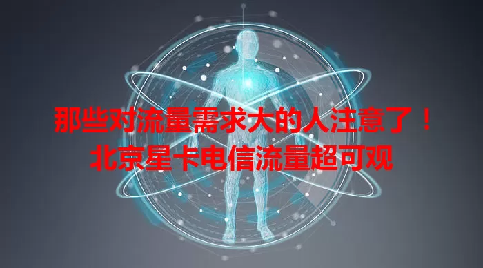 那些对流量需求大的人注意了！北京星卡电信流量超可观