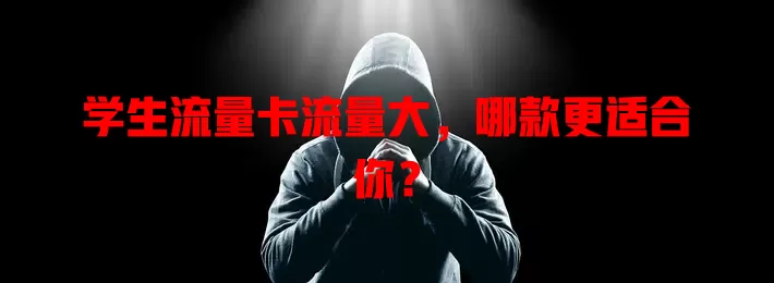 学生流量卡流量大，哪款更适合你？