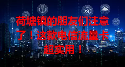 荷塘镇的朋友们注意了！这款电信流量卡超实用！
