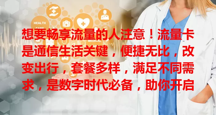 想要畅享流量的人注意！流量卡是通信生活关键，便捷无比，改变出行，套餐多样，满足不同需求，是数字时代必备，助你开启精彩网络之旅