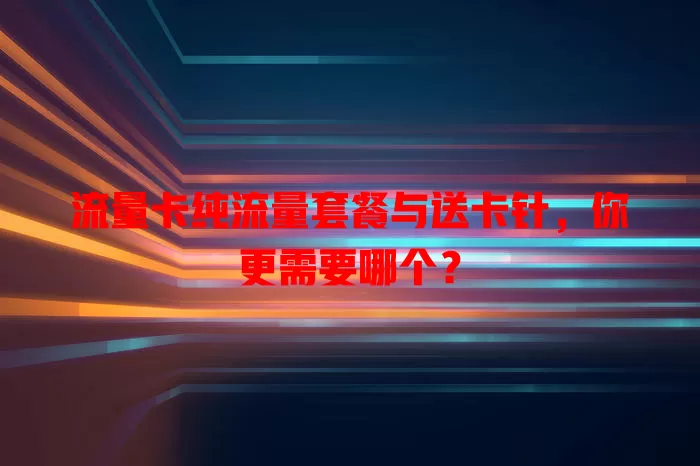 流量卡纯流量套餐与送卡针，你更需要哪个？
