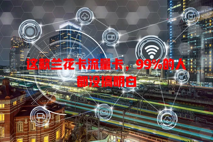 这款兰花卡流量卡，99%的人都没搞明白