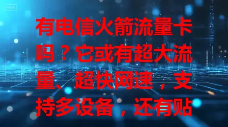有电信火箭流量卡吗？它或有超大流量、超快网速，支持多设备，还有贴心服务，虽情况不明，但值得期待！