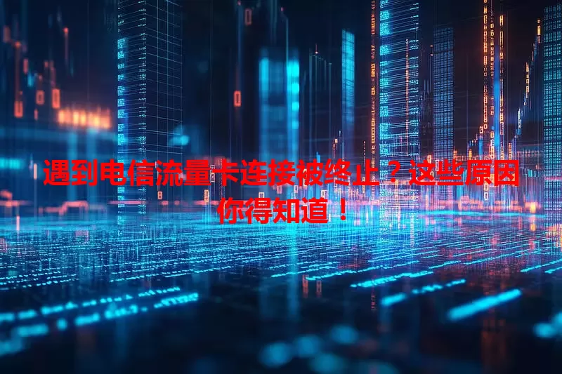 遇到电信流量卡连接被终止？这些原因你得知道！