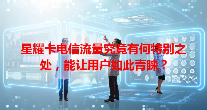 星耀卡电信流量究竟有何特别之处，能让用户如此青睐？