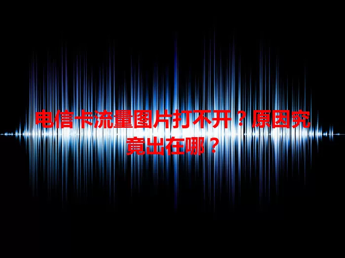 电信卡流量图片打不开？原因究竟出在哪？