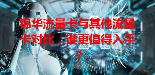 锦华流量卡与其他流量卡对比，谁更值得入手？