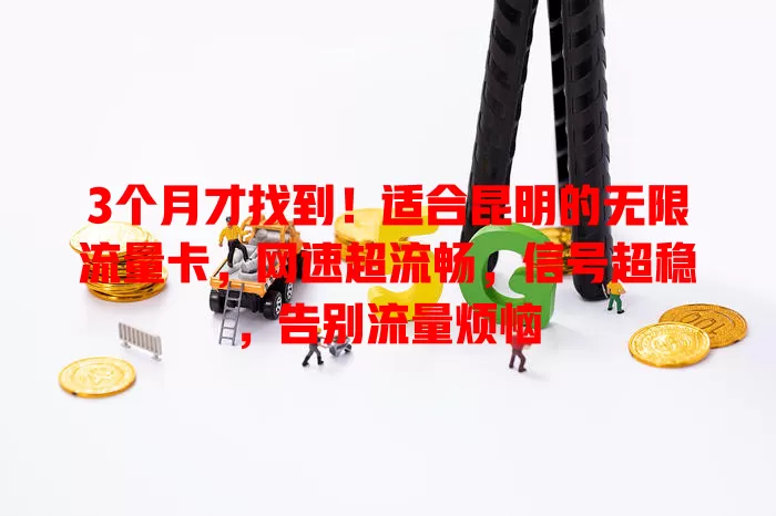 3个月才找到！适合昆明的无限流量卡，网速超流畅，信号超稳，告别流量烦恼