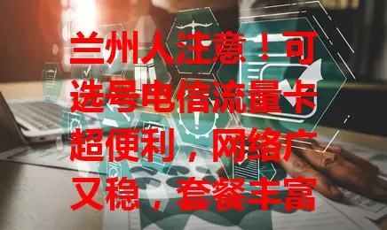 兰州人注意！可选号电信流量卡超便利，网络广又稳，套餐丰富，客服贴心，助你畅享通讯精彩