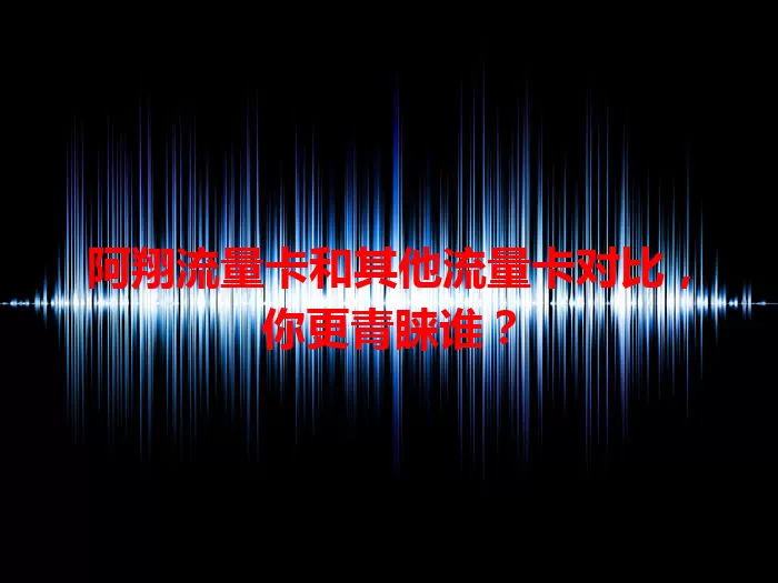 阿翔流量卡和其他流量卡对比，你更青睐谁？