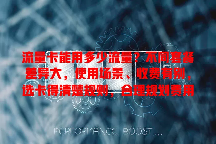 流量卡能用多少流量？不同套餐差异大，使用场景、收费有别，选卡得清楚规则，合理规划费用