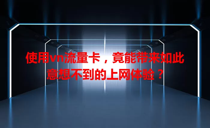 使用vn流量卡，竟能带来如此意想不到的上网体验？