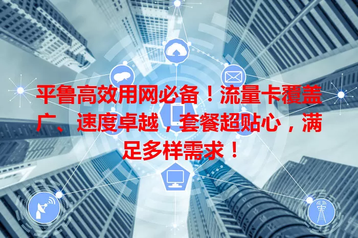 平鲁高效用网必备！流量卡覆盖广、速度卓越，套餐超贴心，满足多样需求！