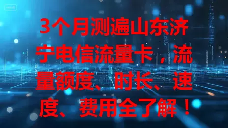 3个月测遍山东济宁电信流量卡，流量额度、时长、速度、费用全了解！